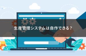 生産管理システムは自作できる？