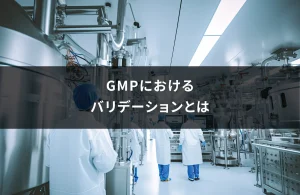 GMPにおけるバリデーションとは